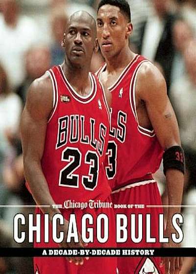 The Chicago Tribune Book of the Chicago Bulls: A Decade-By-Decade History, Hardcover