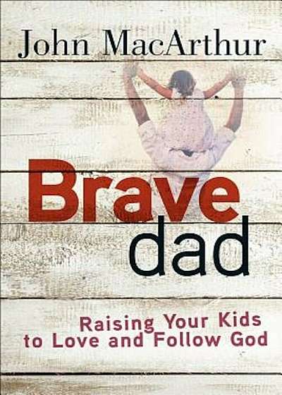 Brave Dad: Raising Your Kids to Love and Follow God, Paperback