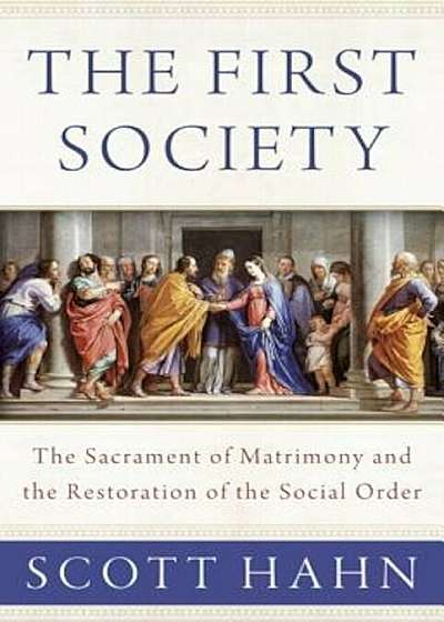 The First Society: The Sacrament of Matrimony and the Restoration of the Social Order, Hardcover