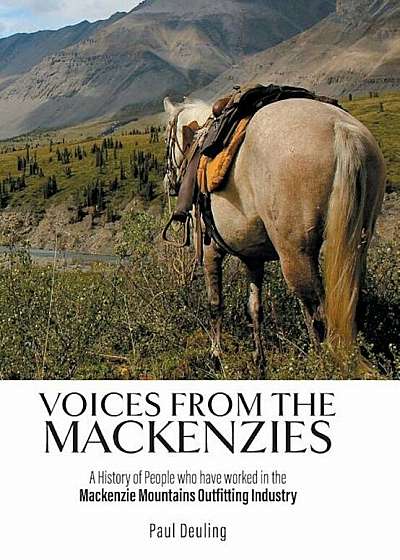 Voices from the Mackenzies: A History of People Who Have Worked in the MacKenzie Mountains Outfitting Industry., Hardcover