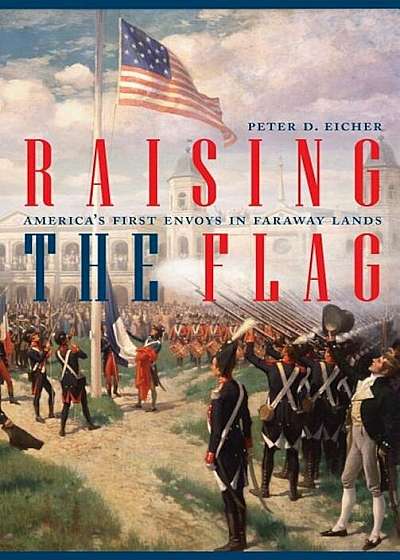 Raising the Flag: America's First Envoys in Faraway Lands, Hardcover