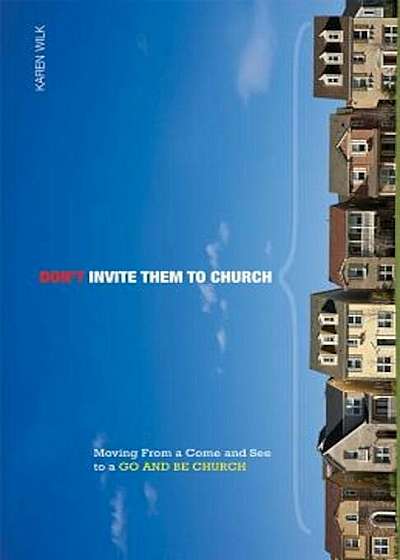 Don't Invite Them to Church: Moving from a Come and See to a Go and Be Church, Paperback