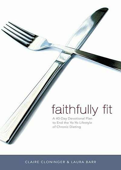 Faithfully Fit: A 40-Day Devotional Plan to End the Yo-Yo Lifestyle of Chronic Dieting, Paperback