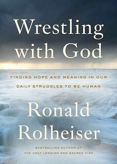 Wrestling with God: Finding Hope and Meaning in Our Daily Struggles to Be Human, Hardcover