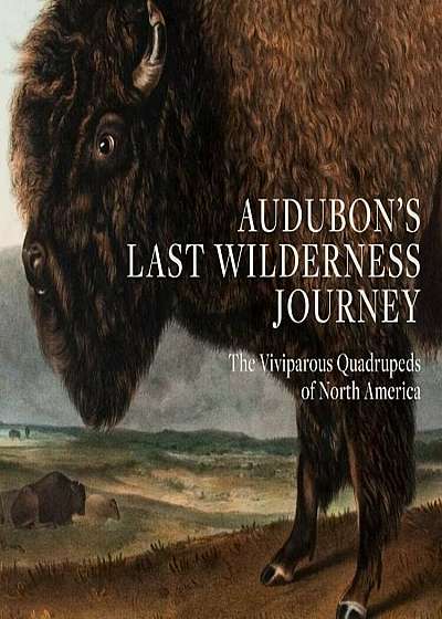 Audubon's Last Wilderness Journey: The Viviparous Quadrupeds of North America, Hardcover