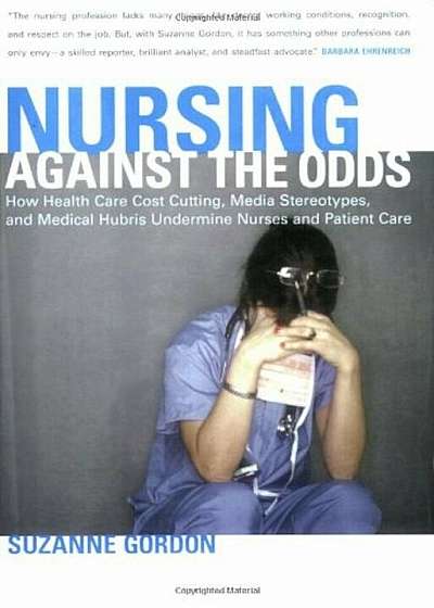 Nursing Against the Odds: How Health Care Cost Cutting, Media Stereotypes, and Medical Hubris Undermine Nurses and Patient Care, Paperback