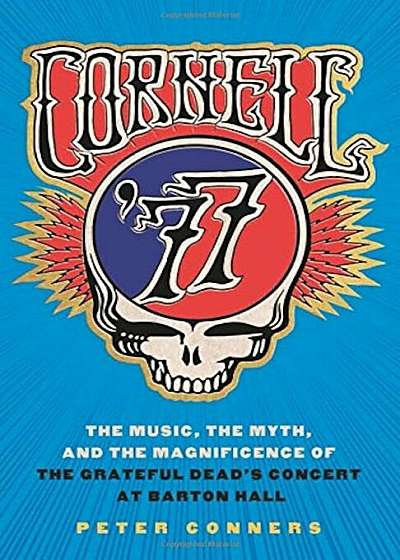 Cornell '77: The Music, the Myth, and the Magnificence of the Grateful Dead's Concert at Barton Hall, Hardcover