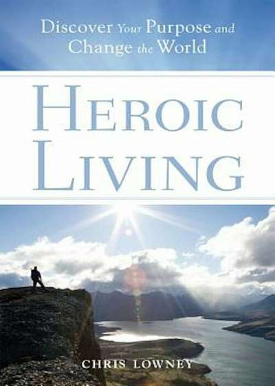 Heroic Living: Discover Your Purpose and Change the World, Paperback