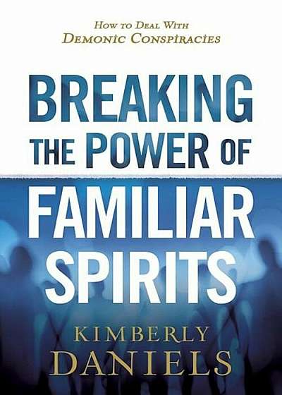 Breaking the Power of Familiar Spirits: How to Deal with Demonic Conspiracies, Paperback