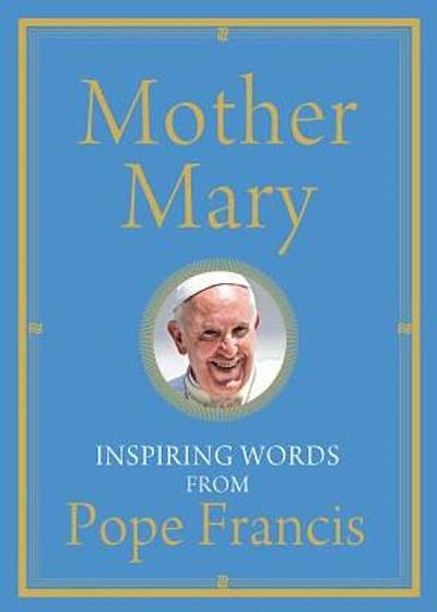 Mother Mary: Inspiring Words from Pope Francis, Hardcover