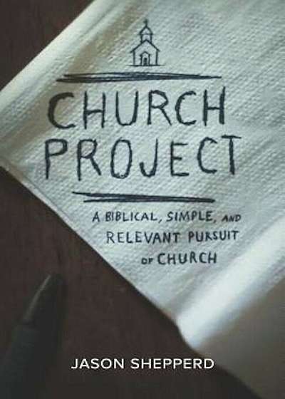 Church Project: A Biblical, Simple, and Relevant Pursuit of Church, Paperback