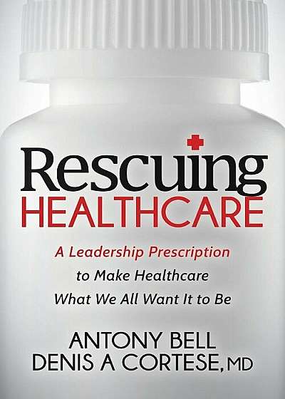 Rescuing Healthcare: A Leadership Prescription to Make Healthcare What We All Want It to Be, Paperback