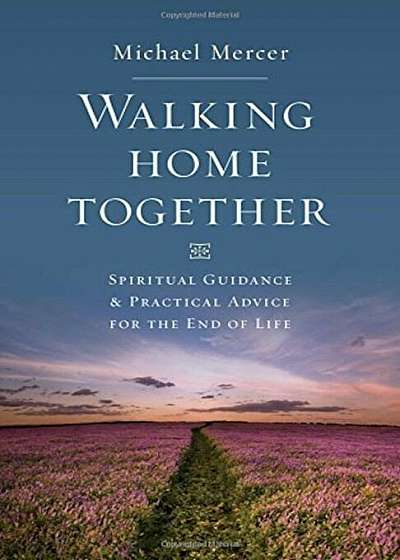 Walking Home Together: Spiritual Guidance and Practical Advice for End-Of-Life, Paperback