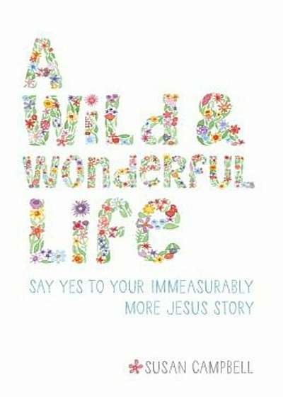 A Wild & Wonderful Life: Say Yes to Your Immeasurably More Jesus Story, Paperback