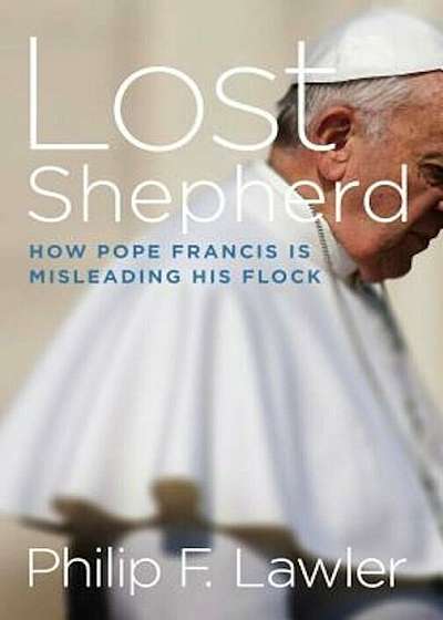 Lost Shepherd: How Pope Francis Is Misleading His Flock, Hardcover