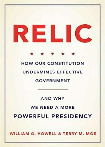 Relic: How Our Constitution Undermines Effective Government--And Why We Need a More Powerful Presidency, Hardcover