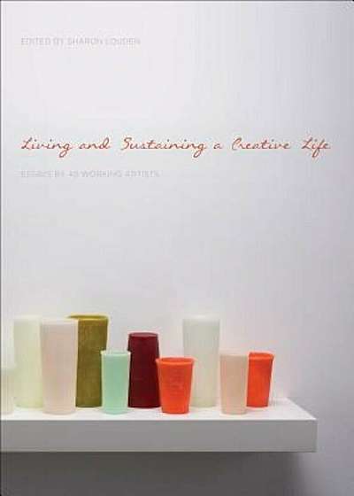 Living and Sustaining a Creative Life: Essays by 40 Working Artists, Paperback