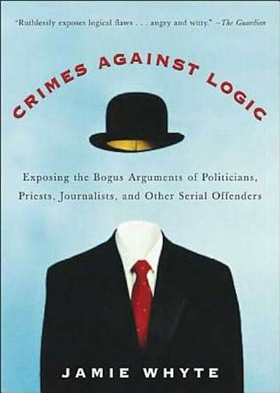 Crimes Against Logic: Exposing the Bogus Arguments of Politicians, Priests, Journalists, and Other Serial Offenders, Paperback