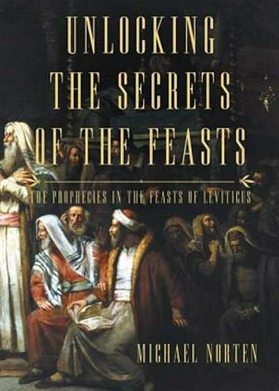 Unlocking the Secrets of the Feasts: The Prophecies in the Feasts of Leviticus, Paperback