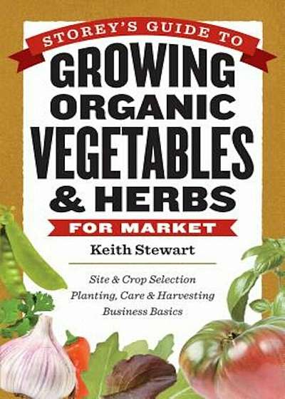 Storey's Guide to Growing Organic Vegetables & Herbs for Market: Site & Crop Selection, Planting, Care & Harvesting, Business Basics, Paperback
