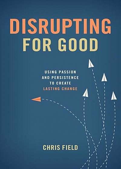 Disrupting for Good: Using Passion and Persistence to Create Lasting Change, Paperback
