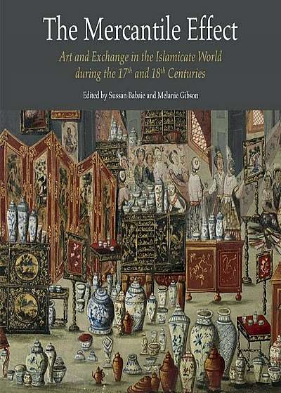 The Mercantile Effect: On Art and Exchange in the Islamicate World During the 17th and 18th Centuries, Hardcover