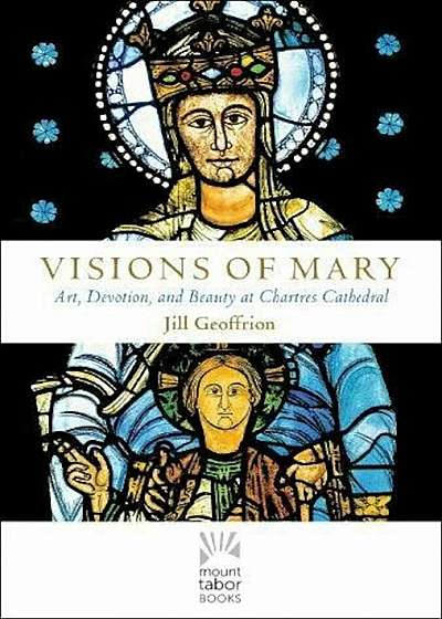 Visions of Mary: Art, Devotion, and Beauty at Chartres Cathedral, Hardcover