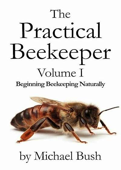 The Practical Beekeeper Volume I Beginning Beekeeping Naturally, Paperback