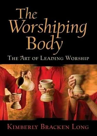 The Worshiping Body: The Art of Leading Worship, Paperback