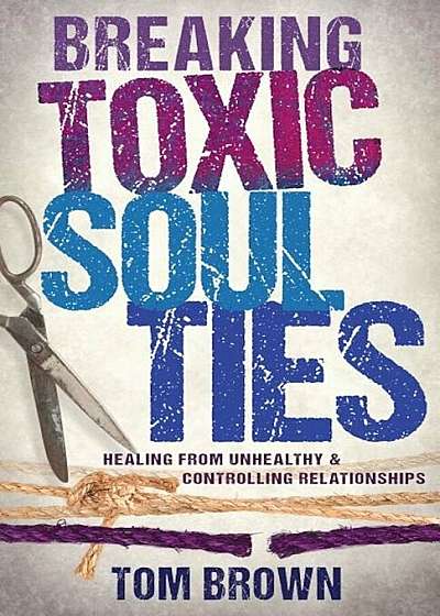 Breaking Toxic Soul Ties: Healing from Unhealthy and Controlling Relationships, Paperback