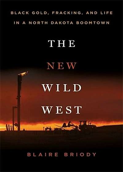 The New Wild West: Black Gold, Fracking, and Life in a North Dakota Boomtown, Hardcover