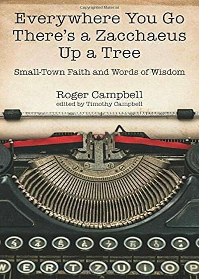 Everywhere You Go There's a Zacchaeus Up a Tree: Small-Town Faith and Words of Wisdom from Roger Campbell's Newspaper Columns, Paperback