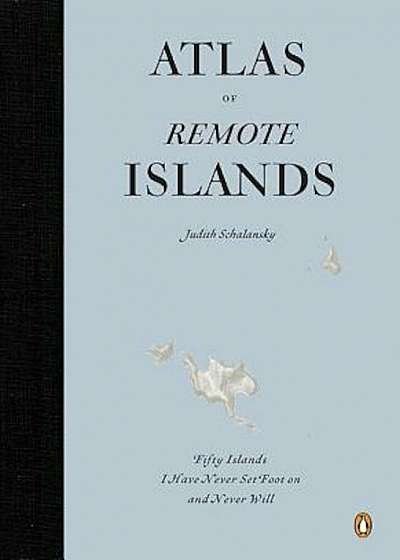 Atlas of Remote Islands: Fifty Islands I Have Never Set Foot on and Never Will, Hardcover