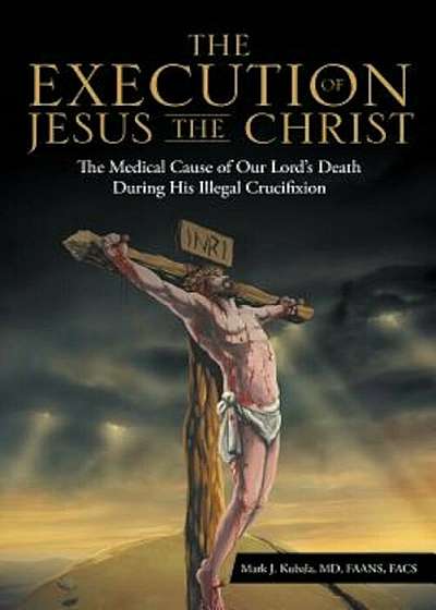 The Execution of Jesus the Christ: The Medical Cause of Our Lord's Death During His Illegal Crucifixion, Paperback