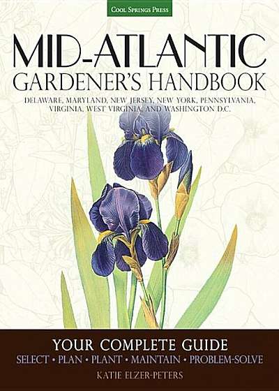 Mid-Atlantic Gardener's Handbook: Your Complete Guide: Select, Plan, Plant, Maintain, Problem-Solve