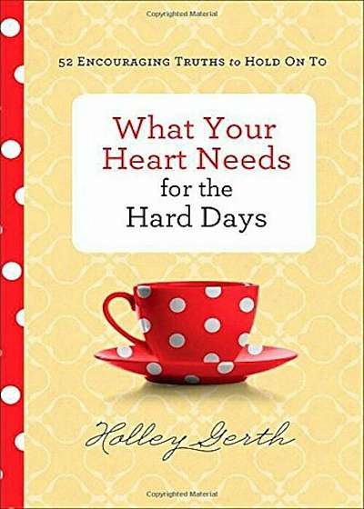 What Your Heart Needs for the Hard Days: 52 Encouraging Truths to Hold on to, Hardcover