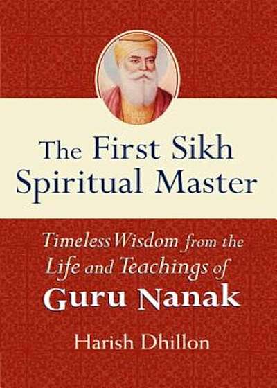 The First Sikh Spiritual Master: Timeless Wisdom from the Life and Teachings of Guru Nanak, Paperback