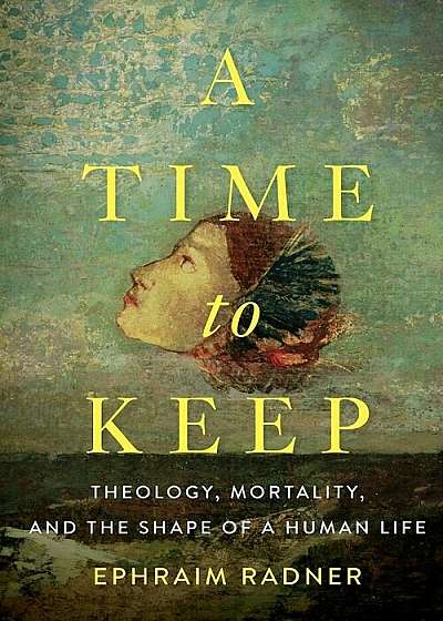A Time to Keep: Theology, Mortality, and the Shape of a Human Life, Paperback