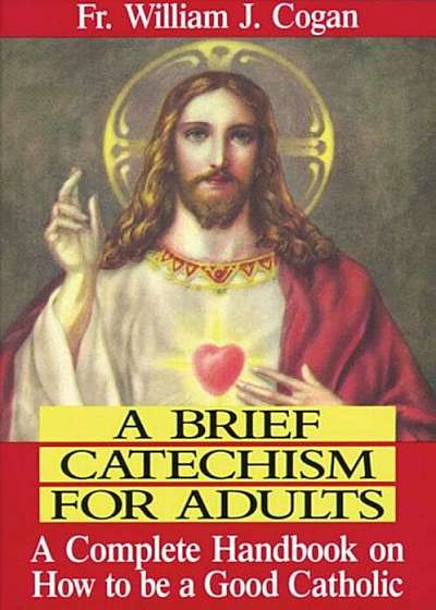 A Brief Catechism for Adults: A Complete Handbook on How to Be a Good Catholic, Paperback