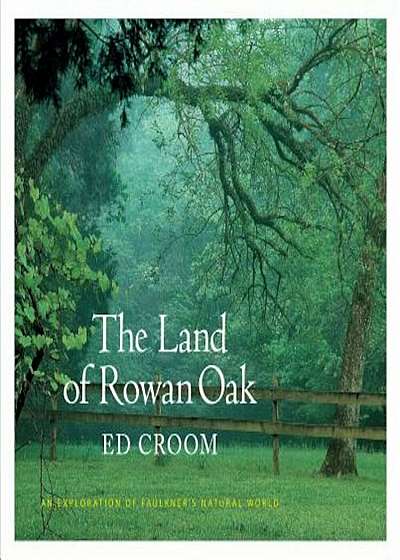 The Land of Rowan Oak: An Exploration of Faulkner's Natural World, Hardcover