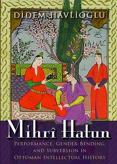 Mihri Hatun: Performance, Gender-Bending, and Subversion in Ottoman Intellectual History, Paperback