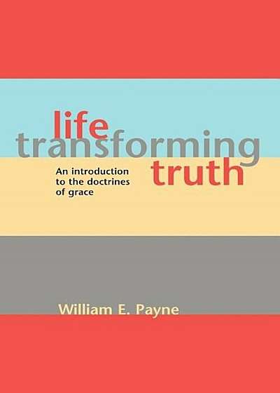 Life-Transforming Truth: An Introduction to the Doctrines of Grace, Paperback