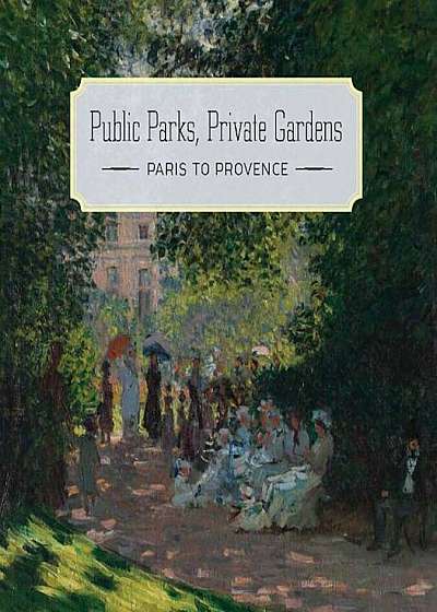Public Parks, Private Gardens: Paris to Provence, Hardcover
