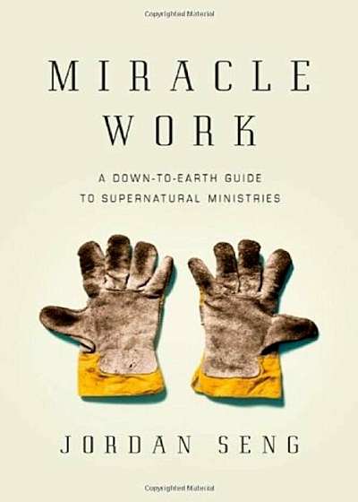 Miracle Work: A Down-To-Earth Guide to Supernatural Ministries, Paperback