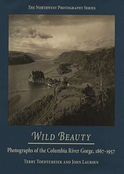 Wild Beauty: Photography of the Columbia River Gorge, 1860-1960, Hardcover
