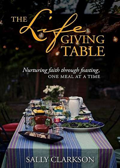 The Lifegiving Table: Nurturing Faith Through Feasting, One Meal at a Time, Hardcover