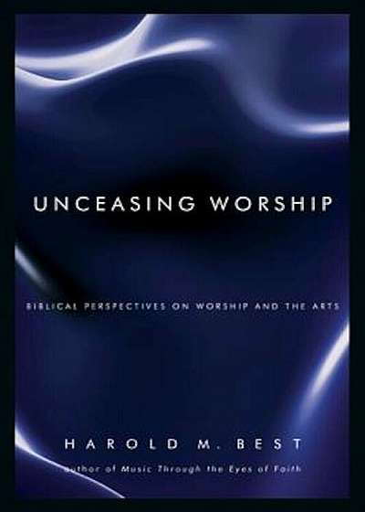 Unceasing Worship: Biblical Perspectives on Worship and the Arts, Paperback