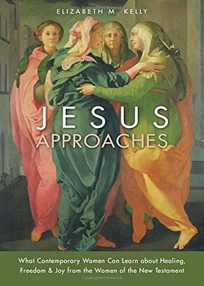 Jesus Approaches: What Contemporary Women Can Learn about Healing, Freedom & Joy from the Women of the New Testament, Paperback