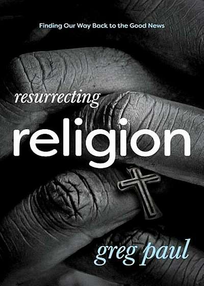 Resurrecting Religion: Finding Our Way Back to the Good News, Paperback