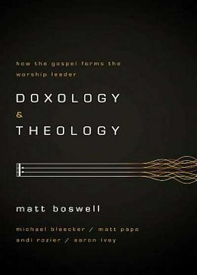 Doxology and Theology: How the Gospel Forms the Worship Leader, Paperback